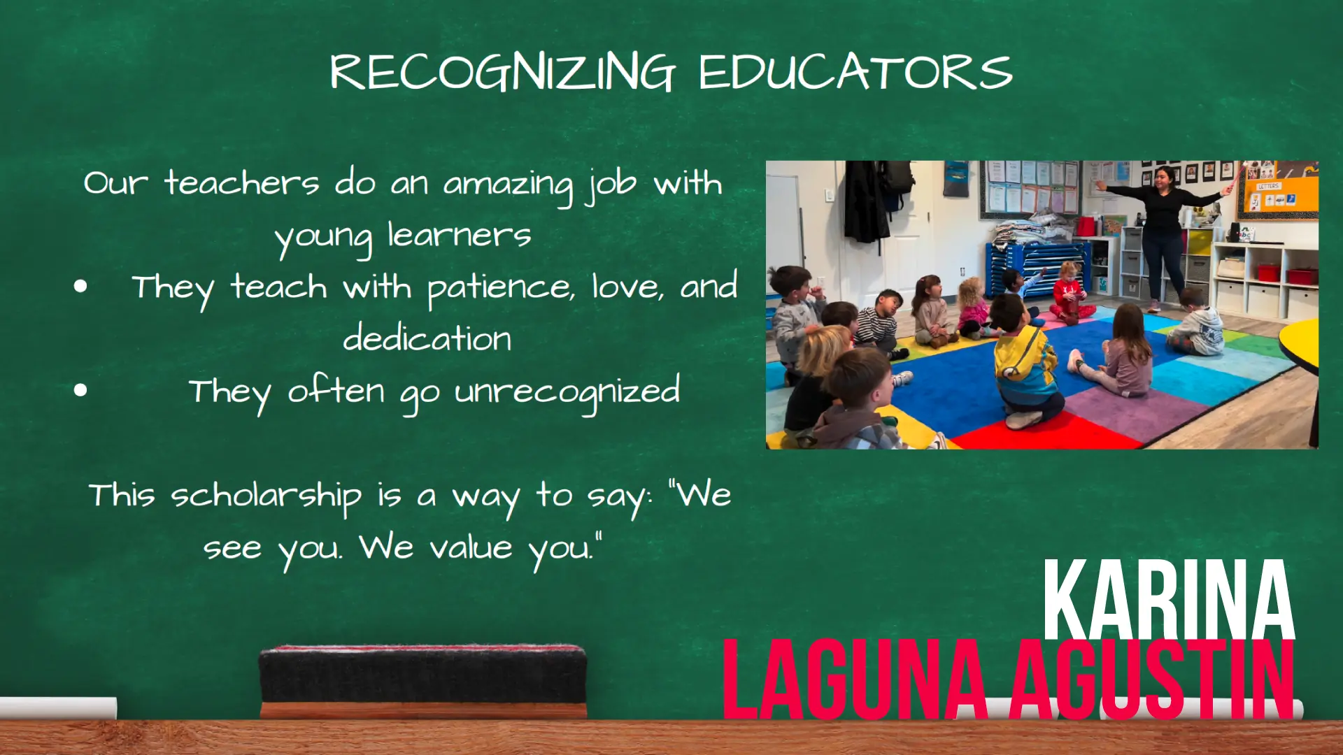 A presentation slide designed to look like a green chalkboard with a wooden frame at the bottom. The main title at the top reads "RECOGNIZING EDUCATORS". On the left, written in a white, casual handwriting font, it says, "Our teachers do an amazing job with young learners," followed by two bullet points: "They teach with patience, love, and dedication" and "They often go unrecognized." Below the bullets, a concluding sentence reads, "This scholarship is a way to say: 'We see you. We value you.'"